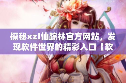 探秘xzl仙踪林官方网站，发现软件世界的精彩入口【软件导览】