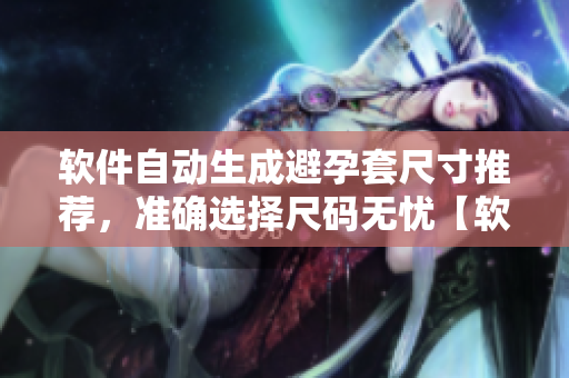 软件自动生成避孕套尺寸推荐，准确选择尺码无忧【软件用户必读】