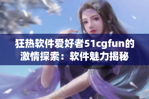狂热软件爱好者51cgfun的激情探索：软件魅力揭秘