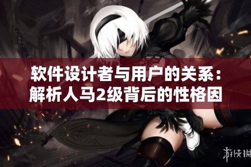 软件设计者与用户的关系：解析人马2级背后的性格因素