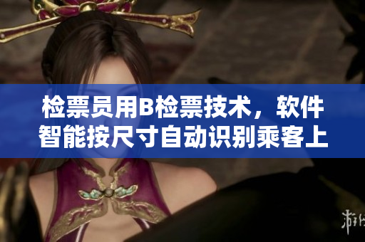 检票员用B检票技术，软件智能按尺寸自动识别乘客上车，提升乘车效率