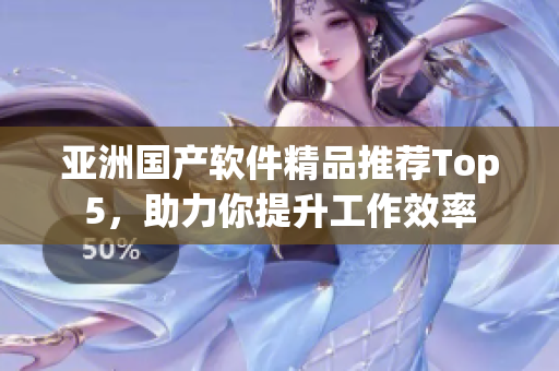 亚洲国产软件精品推荐Top5，助力你提升工作效率