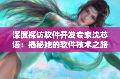 深度探访软件开发专家沈芯语：揭秘她的软件技术之路