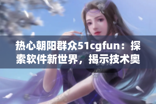 热心朝阳群众51cgfun：探索软件新世界，揭示技术奥秘