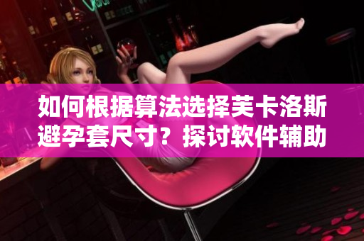 如何根据算法选择芙卡洛斯避孕套尺寸？探讨软件辅助的尺码选项。