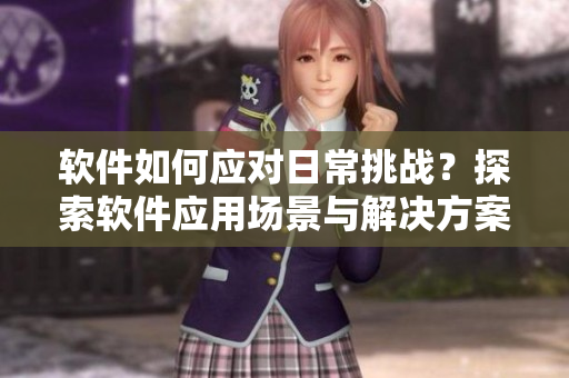 软件如何应对日常挑战？探索软件应用场景与解决方案