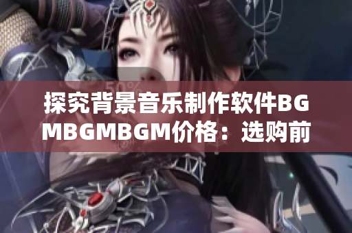 探究背景音乐制作软件BGMBGMBGM价格：选购前的综合考量