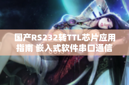国产RS232转TTL芯片应用指南 嵌入式软件串口通信实践技巧