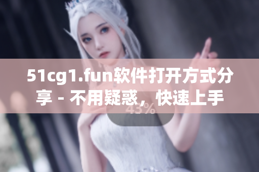 51cg1.fun软件打开方式分享 - 不用疑惑，快速上手