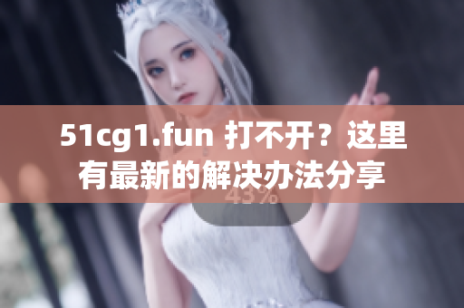 51cg1.fun 打不开？这里有最新的解决办法分享
