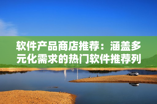 软件产品商店推荐：涵盖多元化需求的热门软件推荐列表