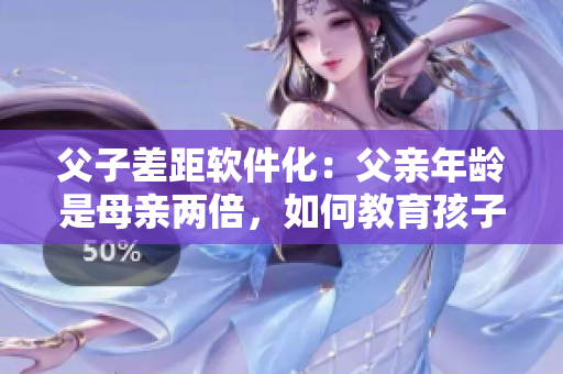 父子差距软件化：父亲年龄是母亲两倍，如何教育孩子？