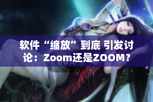 软件“缩放”到底 引发讨论：Zoom还是ZOOM？