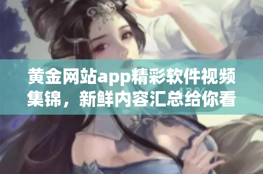 黄金网站app精彩软件视频集锦，新鲜内容汇总给你看