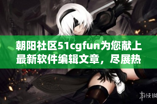 朝阳社区51cgfun为您献上最新软件编辑文章，尽展热情服务。