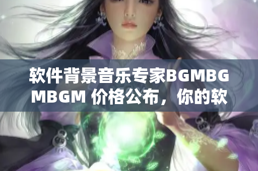 软件背景音乐专家BGMBGMBGM 价格公布，你的软件体验再添全新感受