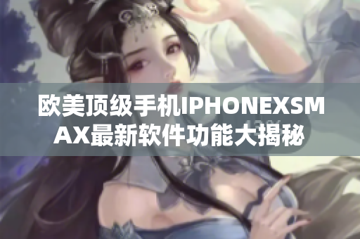 欧美顶级手机IPHONEXSMAX最新软件功能大揭秘