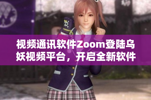 视频通讯软件Zoom登陆乌妖视频平台，开启全新软件时代