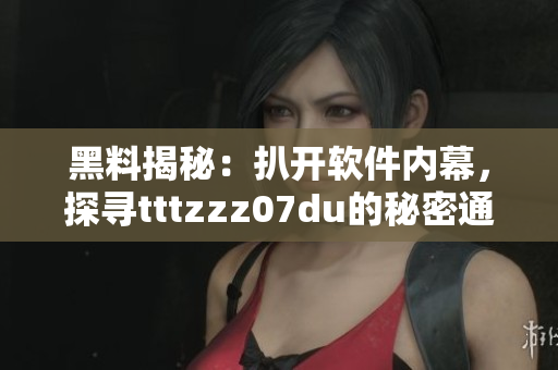 黑料揭秘：扒开软件内幕，探寻tttzzz07du的秘密通道