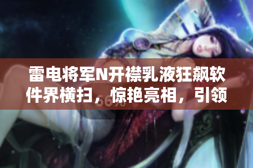 雷电将军N开襟乳液狂飙软件界横扫，惊艳亮相，引领创新风潮！