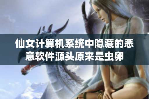 仙女计算机系统中隐藏的恶意软件源头原来是虫卵