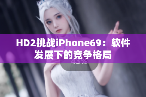 HD2挑战iPhone69：软件发展下的竞争格局