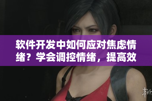 软件开发中如何应对焦虑情绪？学会调控情绪，提高效率