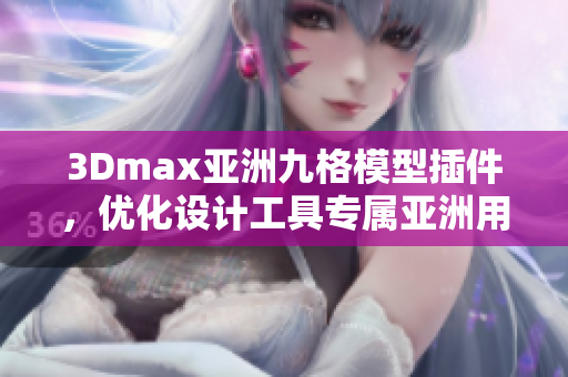 3Dmax亚洲九格模型插件，优化设计工具专属亚洲用户
