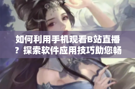 如何利用手机观看B站直播？探索软件应用技巧助您畅享直播乐趣