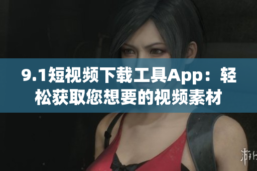 9.1短视频下载工具App：轻松获取您想要的视频素材