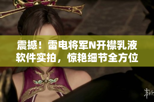 震撼！雷电将军N开襟乳液软件实拍，惊艳细节全方位展现
