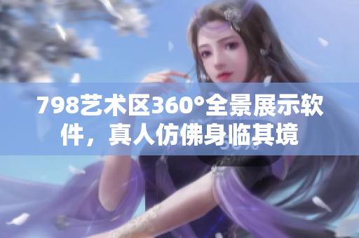 798艺术区360°全景展示软件，真人仿佛身临其境