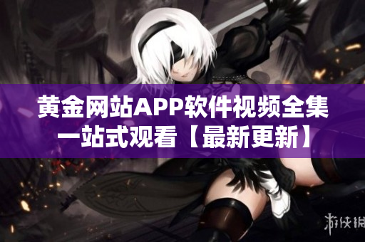 黄金网站APP软件视频全集一站式观看【最新更新】
