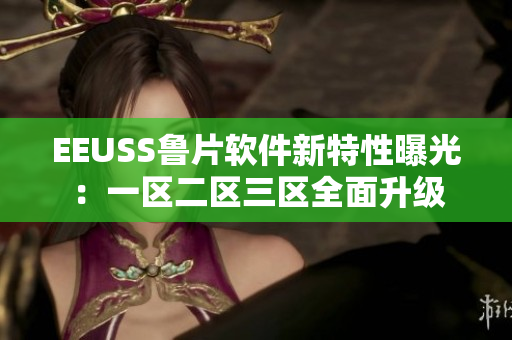 EEUSS鲁片软件新特性曝光：一区二区三区全面升级