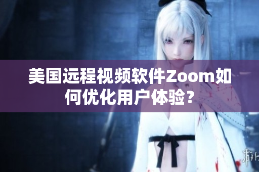 美国远程视频软件Zoom如何优化用户体验？