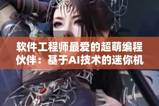 软件工程师最爱的超萌编程伙伴：基于AI技术的迷你机器人“八重神子”