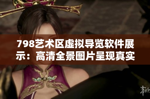 798艺术区虚拟导览软件展示：高清全景图片呈现真实体验