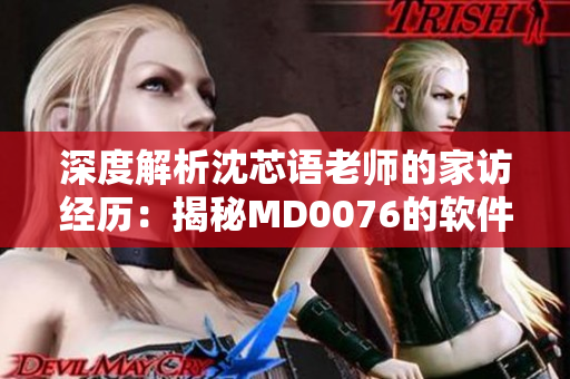 深度解析沈芯语老师的家访经历：揭秘MD0076的软件应用场景