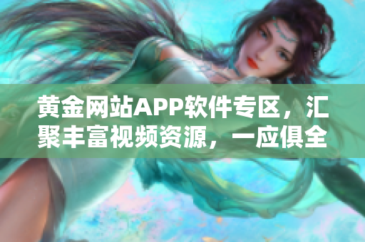 黄金网站APP软件专区，汇聚丰富视频资源，一应俱全，供您尽情畅享