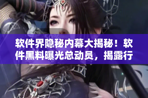 软件界隐秘内幕大揭秘！软件黑料曝光总动员，揭露行业秘闻惊天内幕一网打尽