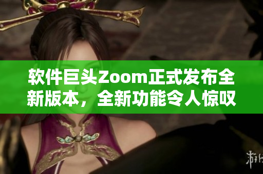 软件巨头Zoom正式发布全新版本，全新功能令人惊叹