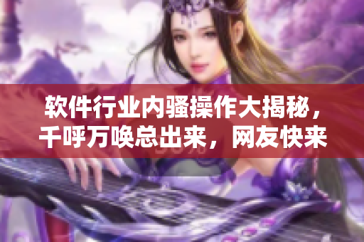 软件行业内骚操作大揭秘，千呼万唤总出来，网友快来围观吃瓜！