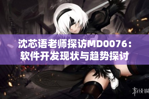 沈芯语老师探访MD0076：软件开发现状与趋势探讨