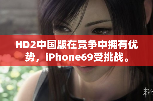 HD2中国版在竞争中拥有优势，iPhone69受挑战。