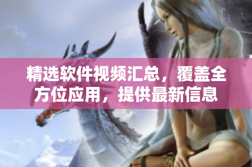 精选软件视频汇总，覆盖全方位应用，提供最新信息