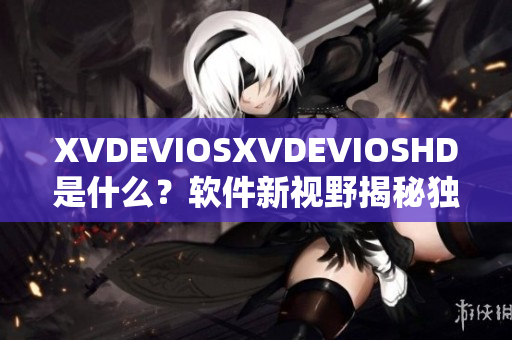 XVDEVIOSXVDEVIOSHD是什么？软件新视野揭秘独家全解析