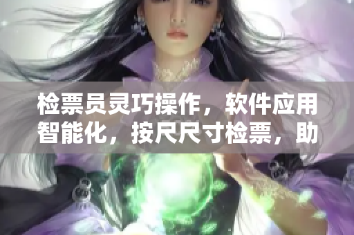 检票员灵巧操作，软件应用智能化，按尺尺寸检票，助您顺畅上车