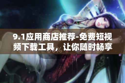 9.1应用商店推荐-免费短视频下载工具，让你随时畅享精彩内容