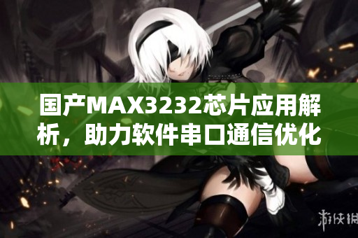 国产MAX3232芯片应用解析，助力软件串口通信优化