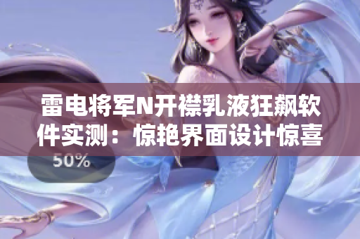 雷电将军N开襟乳液狂飙软件实测：惊艳界面设计惊喜不止